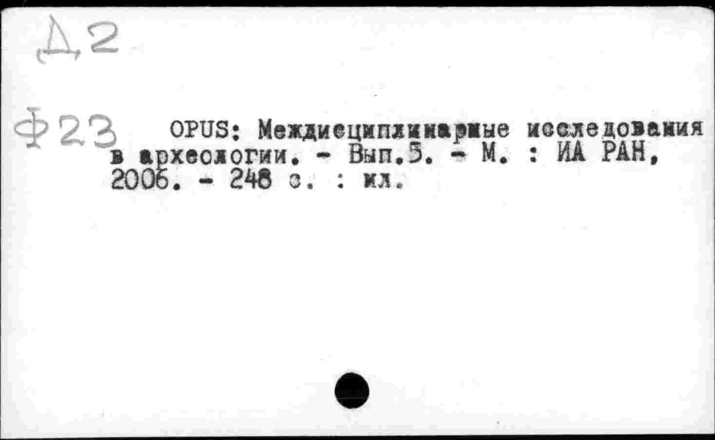 ﻿Фаз OPUS: Междиецмпхима^мые исследования в археологии, - Вып.З. - М. : ИА РАН, 2006. - 246 о. : мл.